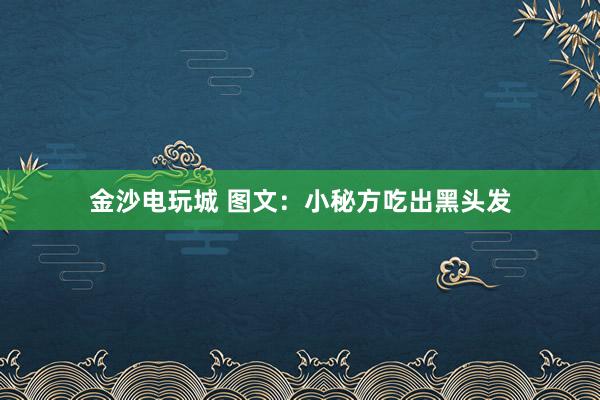 金沙电玩城 图文：小秘方吃出黑头发