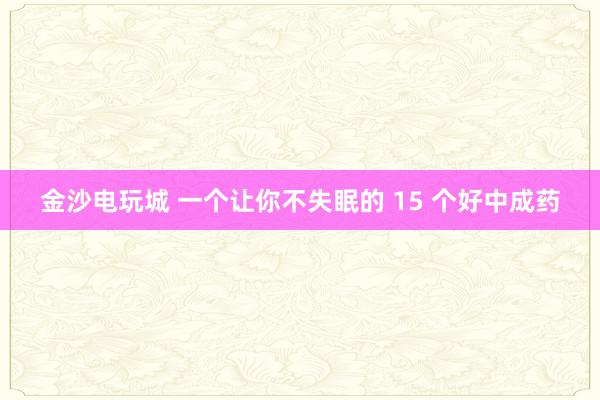 金沙电玩城 一个让你不失眠的 15 个好中成药