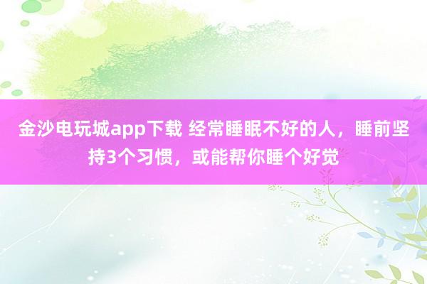 金沙电玩城app下载 经常睡眠不好的人，睡前坚持3个习惯，或能帮你睡个好觉