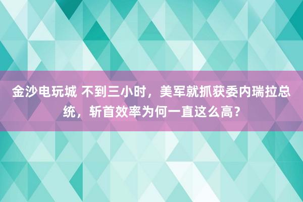 金沙电玩城 不到三小时，美军就抓获委内瑞拉总统，斩首效率为何一直这么高？