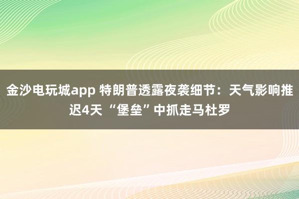 金沙电玩城app 特朗普透露夜袭细节：天气影响推迟4天 “堡垒”中抓走马杜罗