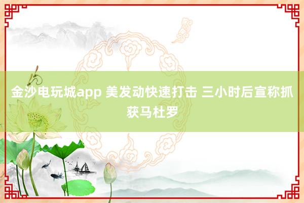 金沙电玩城app 美发动快速打击 三小时后宣称抓获马杜罗