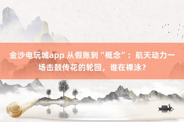 金沙电玩城app 从假账到“概念”：航天动力一场击鼓传花的轮回，谁在裸泳？