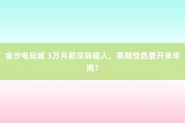 金沙电玩城 3万月薪深圳摇人,茶颜悦色要开来华南?