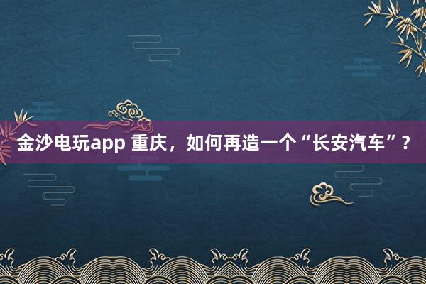金沙电玩app 重庆，如何再造一个“长安汽车”？