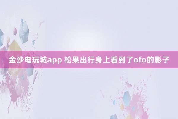 金沙电玩城app 松果出行身上看到了ofo的影子