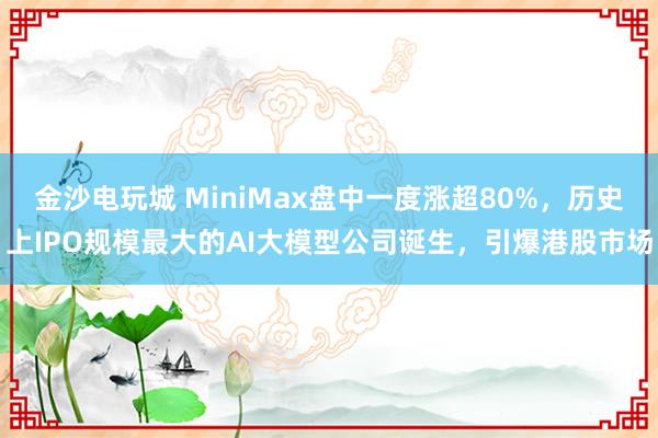 金沙电玩城 MiniMax盘中一度涨超80%，历史上IPO规模最大的AI大模型公司诞生，引爆港股市场