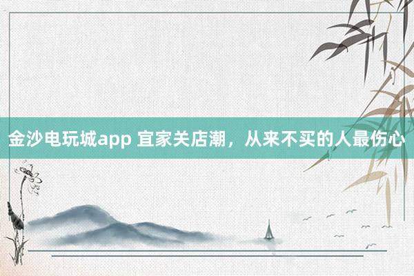 金沙电玩城app 宜家关店潮，从来不买的人最伤心