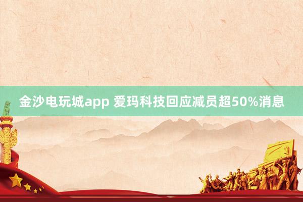 金沙电玩城app 爱玛科技回应减员超50%消息