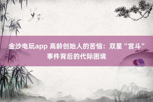 金沙电玩app 高龄创始人的苦恼：双星“宫斗”事件背后的代际困境