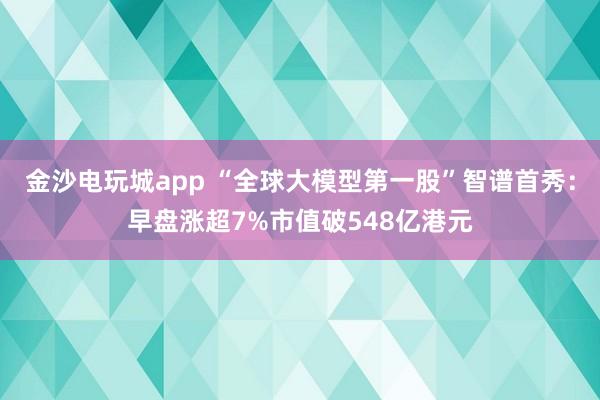 金沙电玩城app “全球大模型第一股”智谱首秀：早盘涨超7%市值破548亿港元