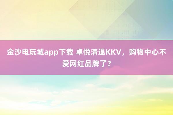 金沙电玩城app下载 卓悦清退KKV，购物中心不爱网红品牌了？
