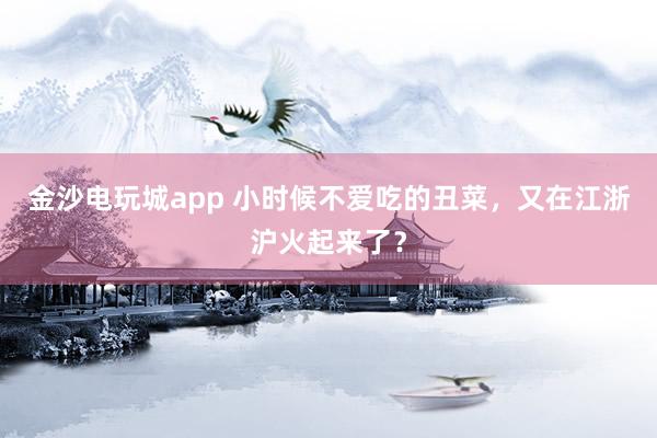 金沙电玩城app 小时候不爱吃的丑菜,又在江浙沪火起来了?