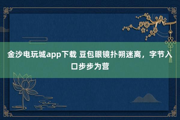 金沙电玩城app下载 豆包眼镜扑朔迷离，字节入口步步为营