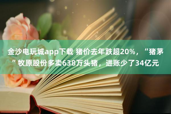 金沙电玩城app下载 猪价去年跌超20%，“猪茅”牧原股份多卖638万头猪，进账少了34亿元