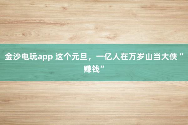 金沙电玩app 这个元旦，一亿人在万岁山当大侠“赚钱”