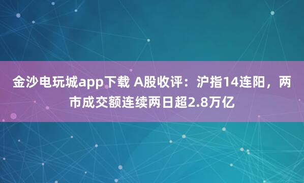 金沙电玩城app下载 A股收评:沪指14连阳,两市成交额连续两日超2.8万亿