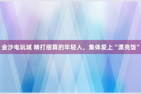金沙电玩城 精打细算的年轻人，集体爱上“漂亮饭”