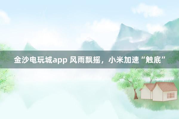 金沙电玩城app 风雨飘摇，小米加速“触底”