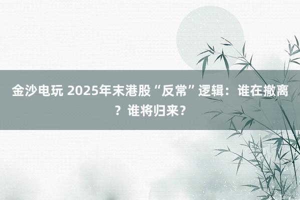 金沙电玩 2025年末港股“反常”逻辑：谁在撤离？谁将归来？