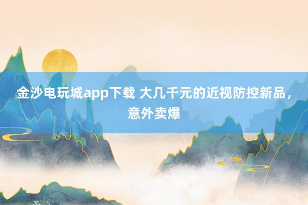 金沙电玩城app下载 大几千元的近视防控新品，意外卖爆