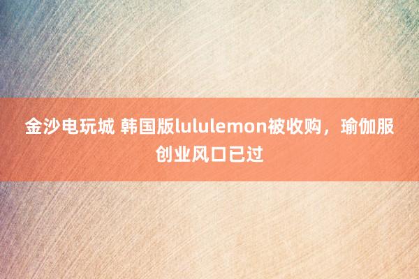 金沙电玩城 韩国版lululemon被收购，瑜伽服创业风口已过