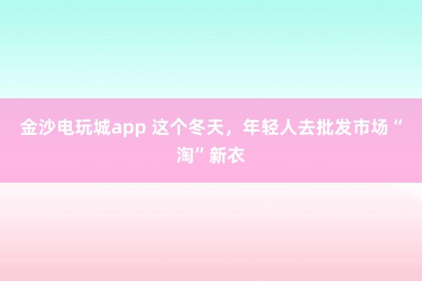金沙电玩城app 这个冬天，年轻人去批发市场“淘”新衣