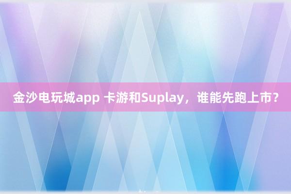 金沙电玩城app 卡游和Suplay，谁能先跑上市？