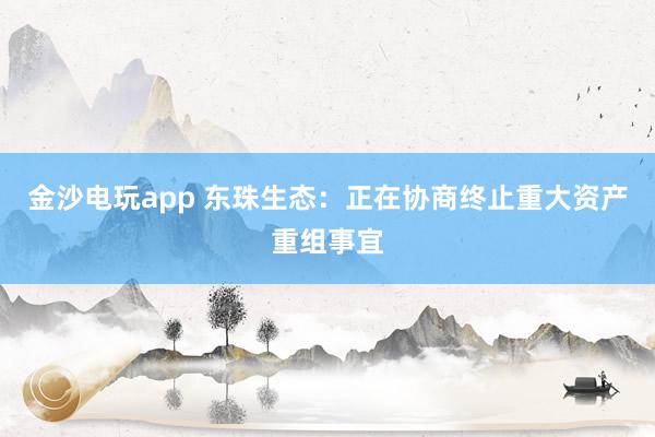 金沙电玩app 东珠生态:正在协商终止重大资产重组事宜