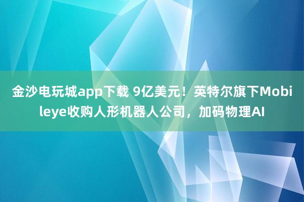 金沙电玩城app下载 9亿美元！英特尔旗下Mobileye收购人形机器人公司，加码物理AI