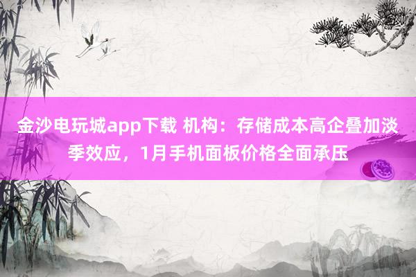 金沙电玩城app下载 机构：存储成本高企叠加淡季效应，1月手机面板价格全面承压