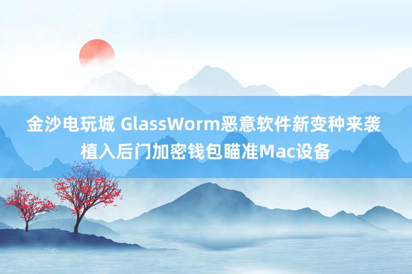 金沙电玩城 GlassWorm恶意软件新变种来袭 植入后门加密钱包瞄准Mac设备