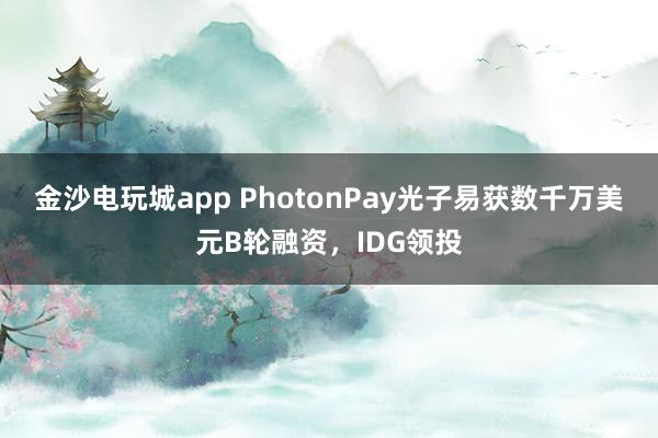 金沙电玩城app PhotonPay光子易获数千万美元B轮融资，IDG领投
