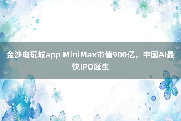 金沙电玩城app MiniMax市值900亿,中国AI最快IPO诞生