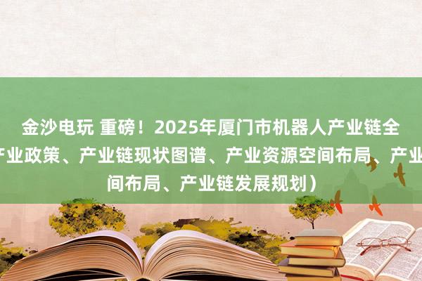 金沙电玩 重磅！2025年厦门市机器人产业链全景图谱（附产业政策、产业链现状图谱、产业资源空间布局、产业链发展规划）