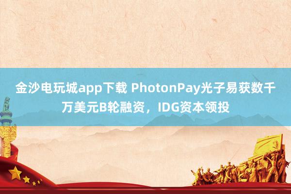 金沙电玩城app下载 PhotonPay光子易获数千万美元B轮融资，IDG资本领投