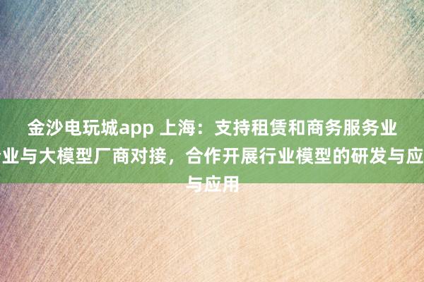 金沙电玩城app 上海：支持租赁和商务服务业企业与大模型厂商对接，合作开展行业模型的研发与应用