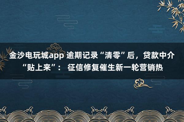 金沙电玩城app 逾期记录“清零”后，贷款中介“贴上来”： 征信修复催生新一轮营销热