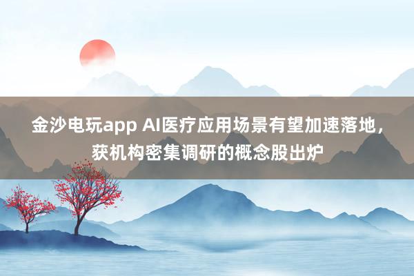 金沙电玩app AI医疗应用场景有望加速落地，获机构密集调研的概念股出炉