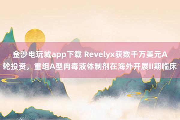 金沙电玩城app下载 Revelyx获数千万美元A轮投资，重组A型肉毒液体制剂在海外开展II期临床