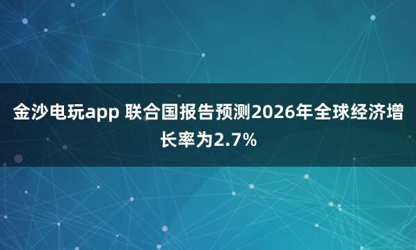 金沙电玩app 联合国报告预测2026年全球经济增长率为2.7%