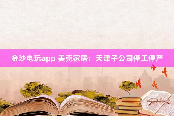 金沙电玩app 美克家居：天津子公司停工停产