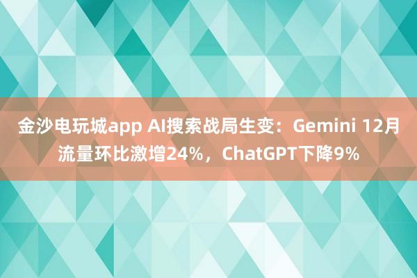 金沙电玩城app AI搜索战局生变：Gemini 12月流量环比激增24%，ChatGPT下降9%