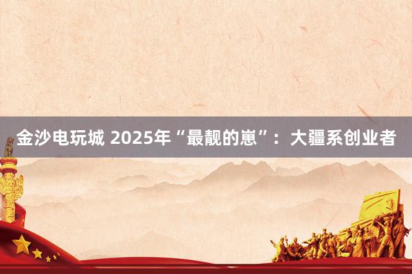 金沙电玩城 2025年“最靓的崽”：大疆系创业者