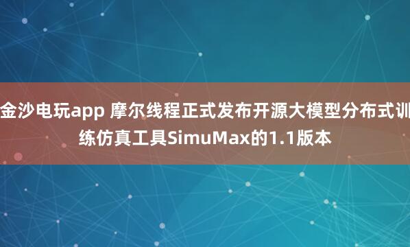 金沙电玩app 摩尔线程正式发布开源大模型分布式训练仿真工具SimuMax的1.1版本