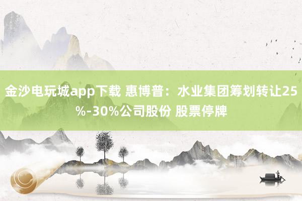 金沙电玩城app下载 惠博普：水业集团筹划转让25%-30%公司股份 股票停牌
