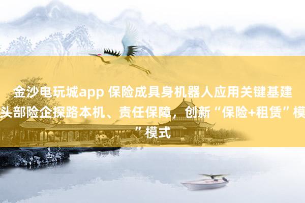 金沙电玩城app 保险成具身机器人应用关键基建：头部险企探路本机、责任保障，创新“保险+租赁”模式