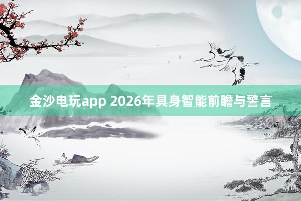 金沙电玩app 2026年具身智能前瞻与警言