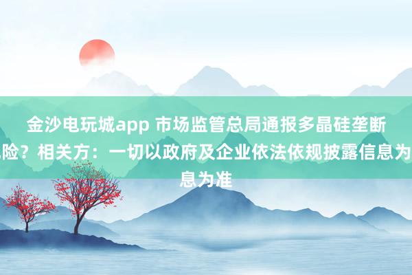 金沙电玩城app 市场监管总局通报多晶硅垄断风险？相关方：一切以政府及企业依法依规披露信息为准