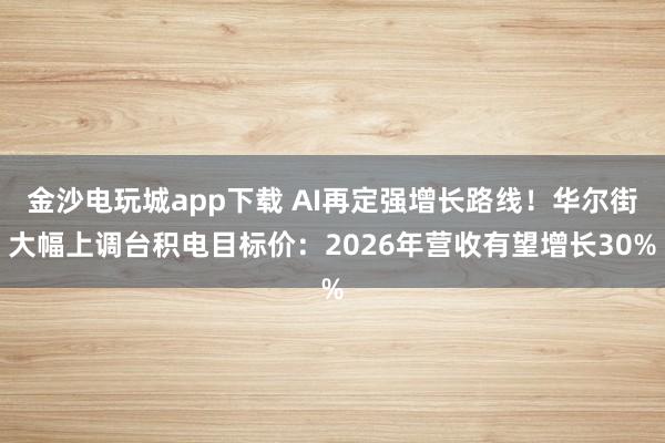 金沙电玩城app下载 AI再定强增长路线！华尔街大幅上调台积电目标价：2026年营收有望增长30%